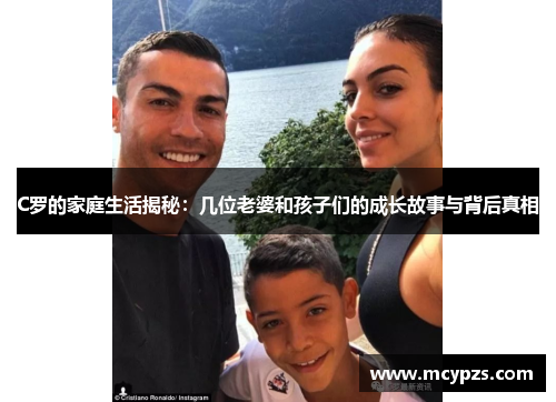 C罗的家庭生活揭秘：几位老婆和孩子们的成长故事与背后真相